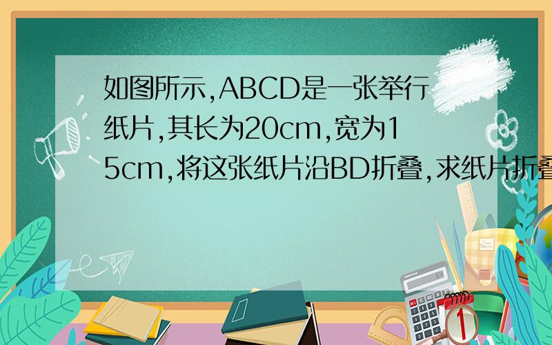 如图所示,ABCD是一张举行纸片,其长为20cm,宽为15cm,将这张纸片沿BD折叠,求纸片折叠（阴影部分）的面