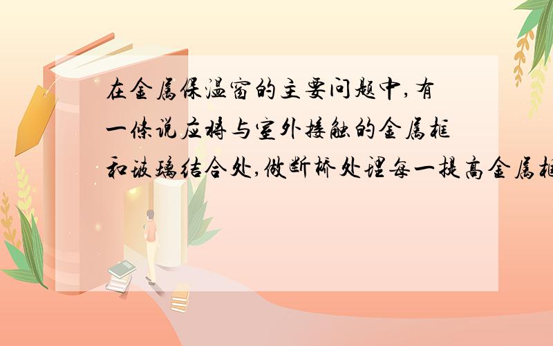 在金属保温窗的主要问题中,有一条说应将与室外接触的金属框和玻璃结合处,做断桥处理每一提高金属框内表面的温度,达到防结露的