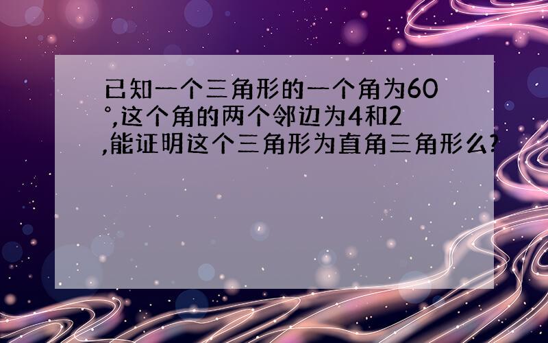 已知一个三角形的一个角为60°,这个角的两个邻边为4和2,能证明这个三角形为直角三角形么?