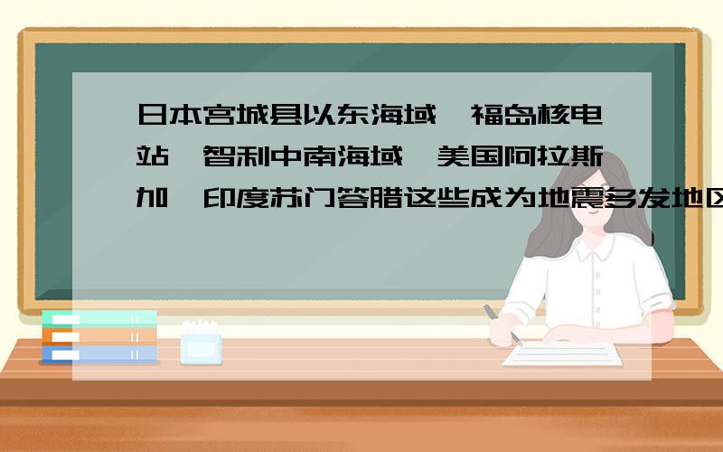 日本宫城县以东海域、福岛核电站、智利中南海域、美国阿拉斯加、印度苏门答腊这些成为地震多发地区的原因