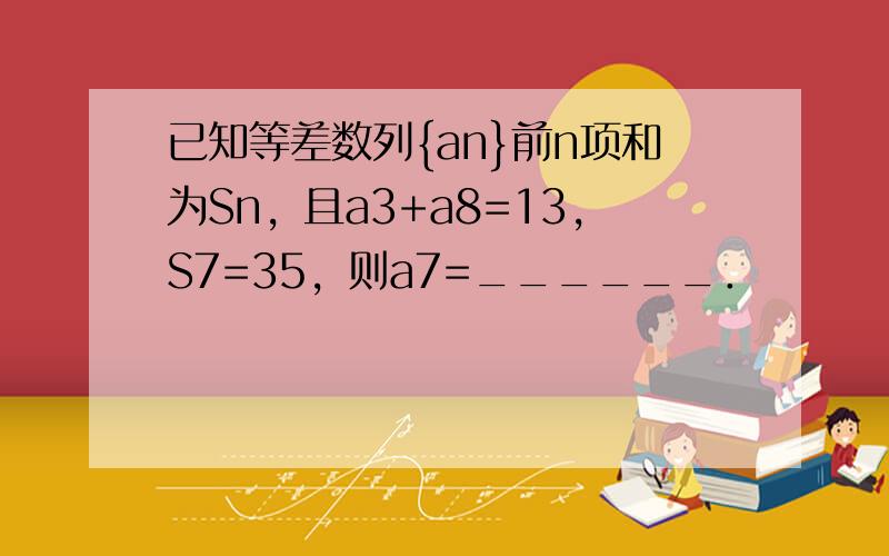 已知等差数列{an}前n项和为Sn，且a3+a8=13，S7=35，则a7=______．