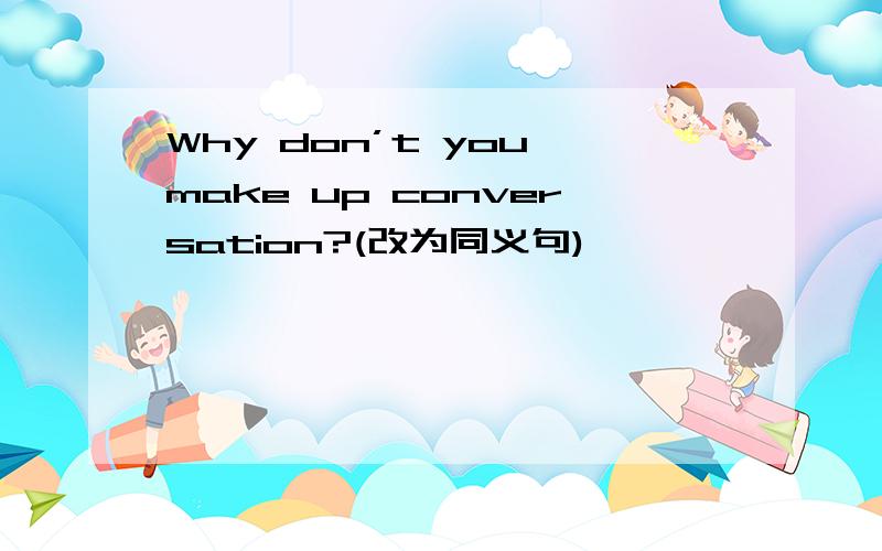 Why don’t you make up conversation?(改为同义句)