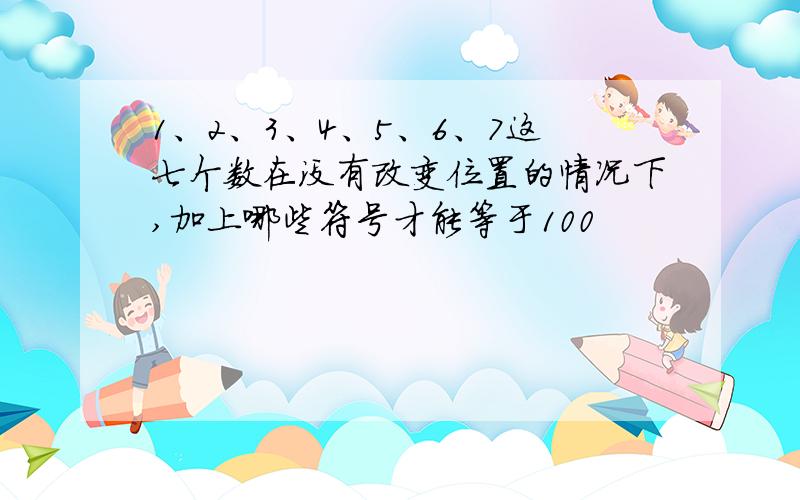 1、2、3、4、5、6、7这七个数在没有改变位置的情况下,加上哪些符号才能等于100