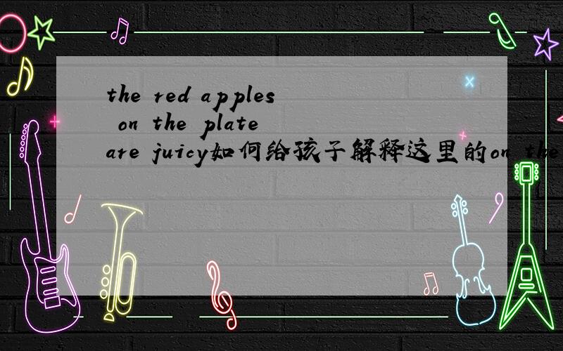 the red apples on the plate are juicy如何给孩子解释这里的on the plate的