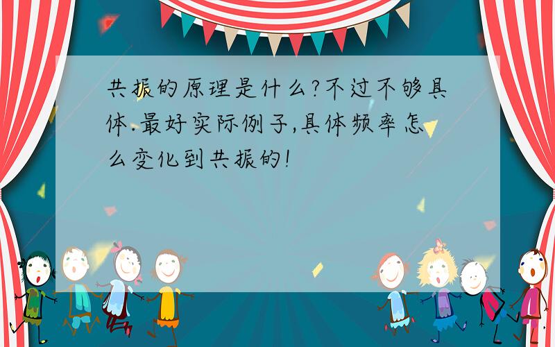 共振的原理是什么?不过不够具体.最好实际例子,具体频率怎么变化到共振的!