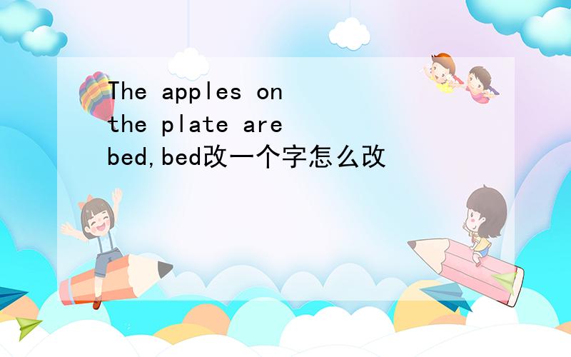 The apples on the plate are bed,bed改一个字怎么改