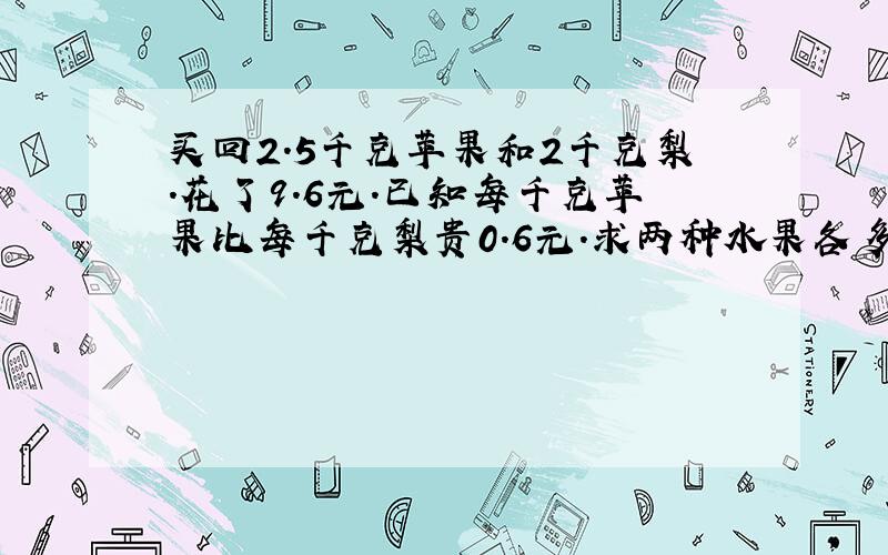 买回2.5千克苹果和2千克梨.花了9.6元.已知每千克苹果比每千克梨贵0.6元.求两种水果各多少元?