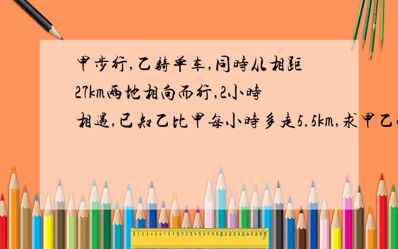 甲步行,乙骑单车,同时从相距27km两地相向而行,2小时相遇,已知乙比甲每小时多走5.5km,求甲乙两人的速