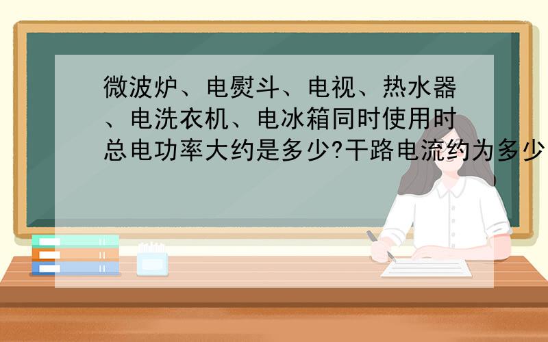 微波炉、电熨斗、电视、热水器、电洗衣机、电冰箱同时使用时总电功率大约是多少?干路电流约为多少?