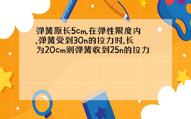 弹簧原长5cm,在弹性限度内,弹簧受到30n的拉力时,长为20cm则弹簧收到25n的拉力