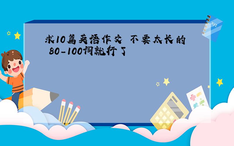 求10篇英语作文 不要太长的 80-100词就行了