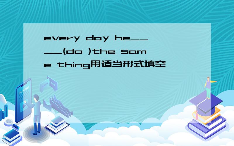 every day he____(do )the same thing用适当形式填空