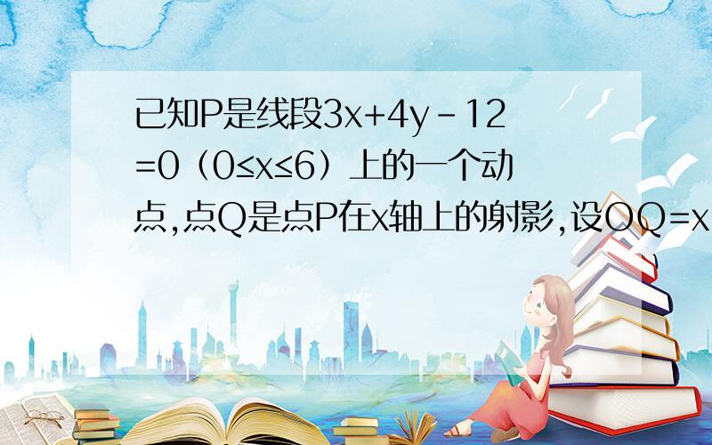 已知P是线段3x+4y-12=0（0≤x≤6）上的一个动点,点Q是点P在x轴上的射影,设OQ=x,△POQ的面积为S,问