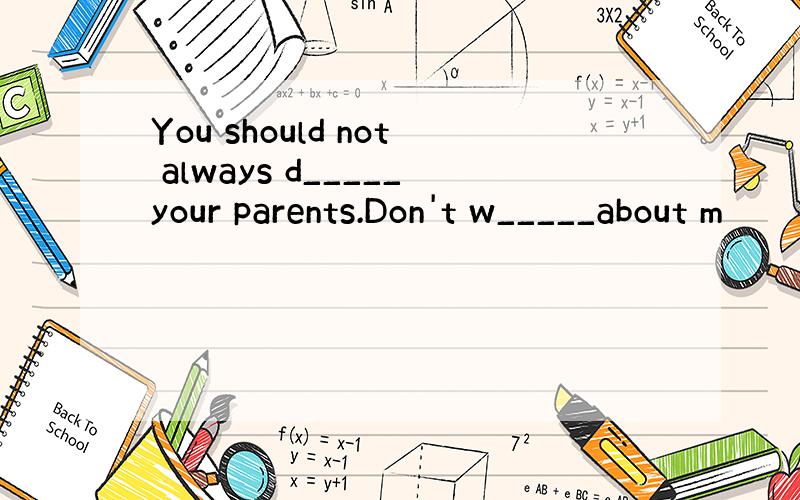 You should not always d_____your parents.Don't w_____about m