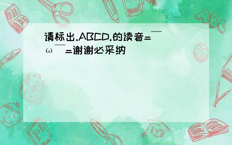 请标出.ABCD.的读音=￣ω￣=谢谢必采纳