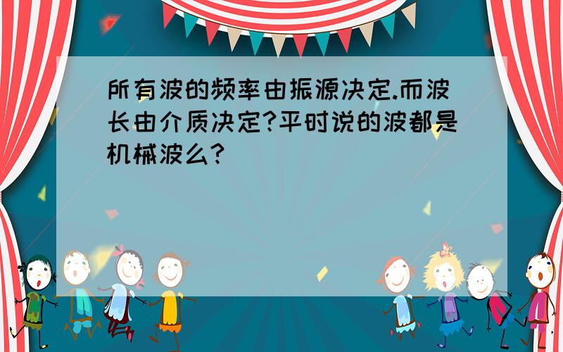 所有波的频率由振源决定.而波长由介质决定?平时说的波都是机械波么?