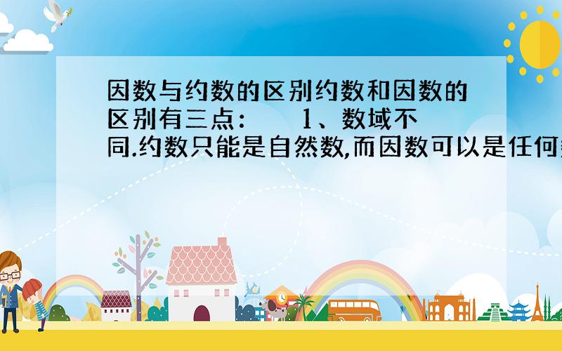 因数与约数的区别约数和因数的区别有三点： 　　1、数域不同.约数只能是自然数,而因数可以是任何数. 　　2、关系不同.约