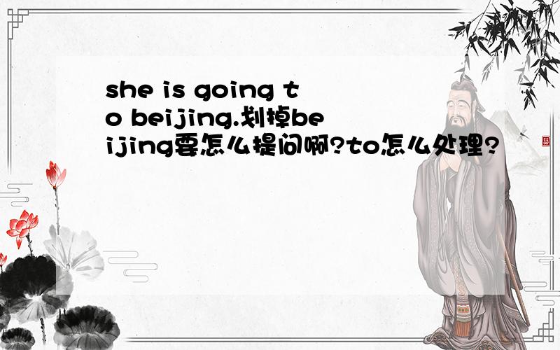 she is going to beijing.划掉beijing要怎么提问啊?to怎么处理?