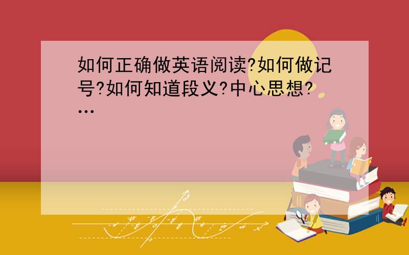 如何正确做英语阅读?如何做记号?如何知道段义?中心思想?…