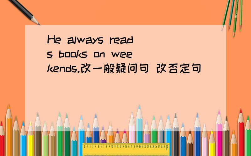 He always reads books on weekends.改一般疑问句 改否定句