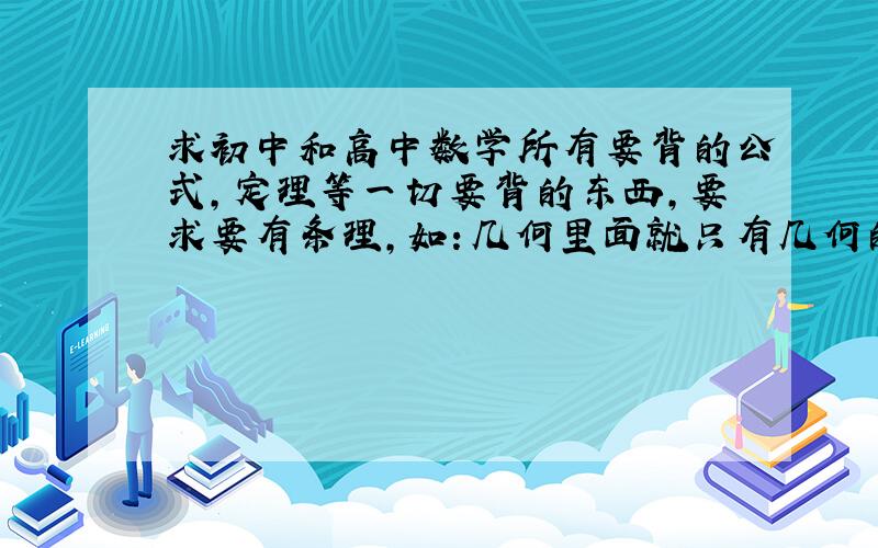 求初中和高中数学所有要背的公式,定理等一切要背的东西,要求要有条理,如：几何里面就只有几何的公式.