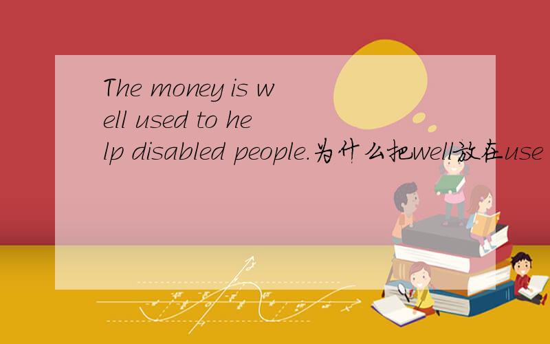 The money is well used to help disabled people.为什么把well放在use