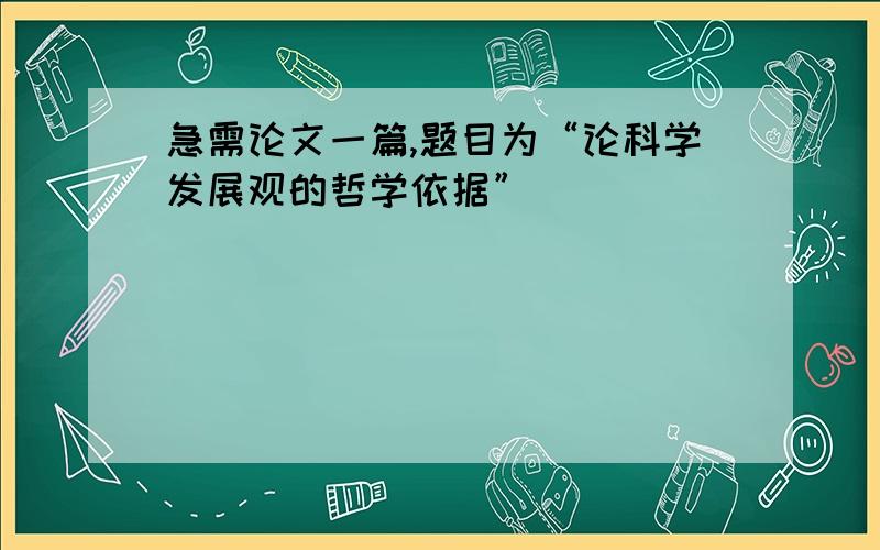 急需论文一篇,题目为“论科学发展观的哲学依据”