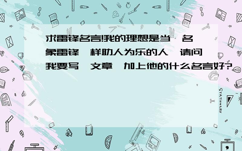 求雷锋名言!我的理想是当一名象雷锋一样助人为乐的人,请问我要写一文章,加上他的什么名言好?