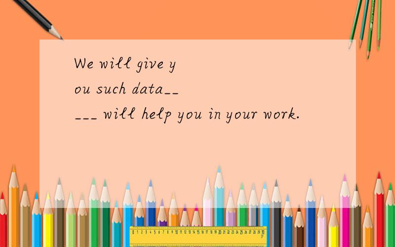 We will give you such data_____ will help you in your work.