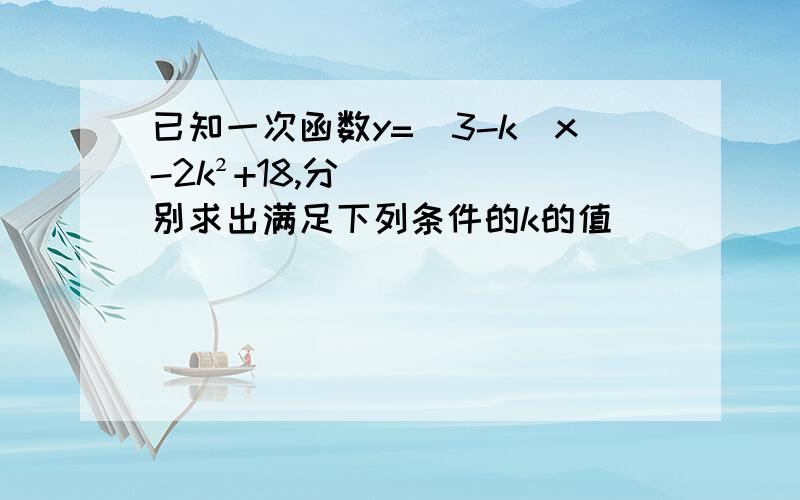 已知一次函数y=(3-k)x-2k²+18,分别求出满足下列条件的k的值