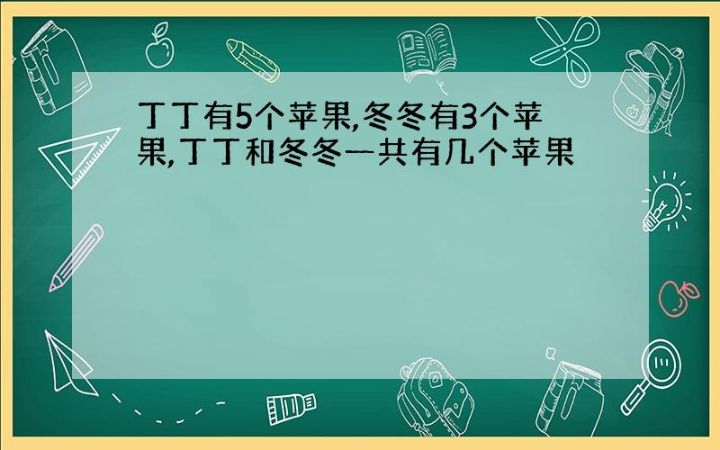 丁丁有5个苹果,冬冬有3个苹果,丁丁和冬冬一共有几个苹果