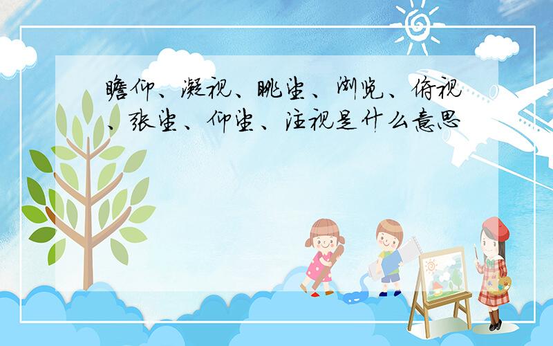 瞻仰、凝视、眺望、浏览、俯视、张望、仰望、注视是什么意思