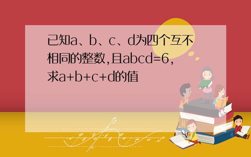 已知a、b、c、d为四个互不相同的整数,且abcd=6,求a+b+c+d的值