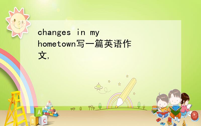 changes in my hometown写一篇英语作文,