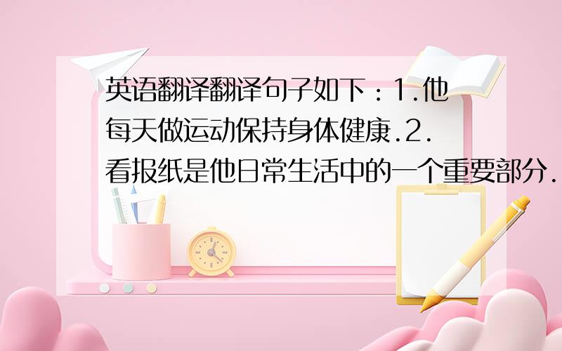 英语翻译翻译句子如下：1.他每天做运动保持身体健康.2.看报纸是他日常生活中的一个重要部分.3.每一天读一读日常英语是很