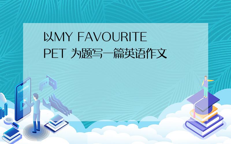 以MY FAVOURITE PET 为题写一篇英语作文