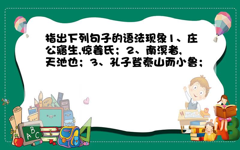 指出下列句子的语法现象1、庄公寤生,惊姜氏；2、南溟者,天池也；3、孔子登泰山而小鲁；