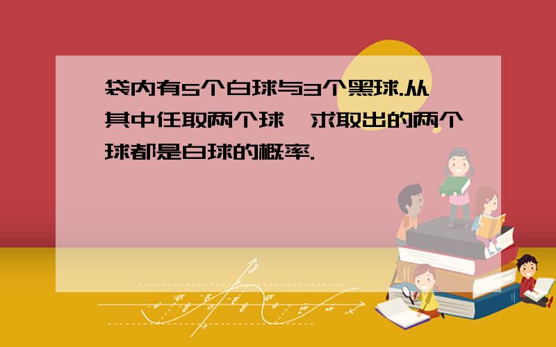 袋内有5个白球与3个黑球.从其中任取两个球,求取出的两个球都是白球的概率.