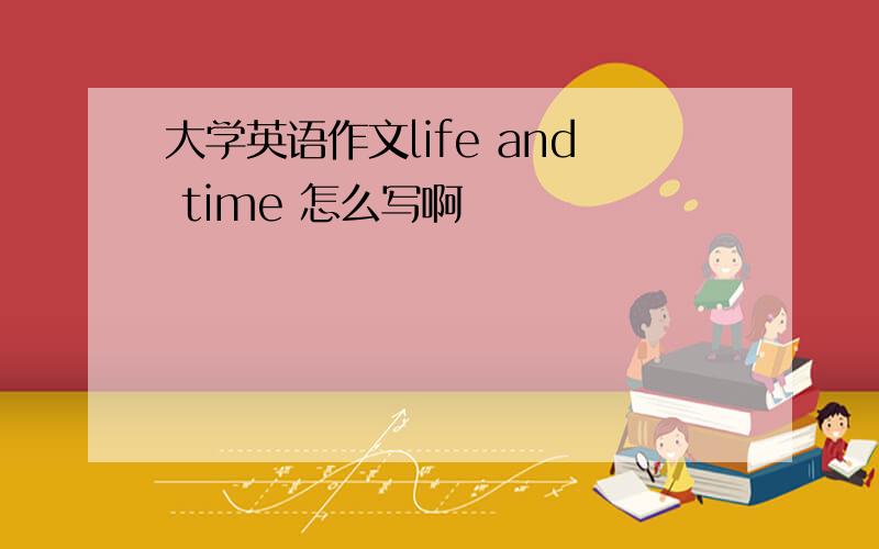 大学英语作文life and time 怎么写啊