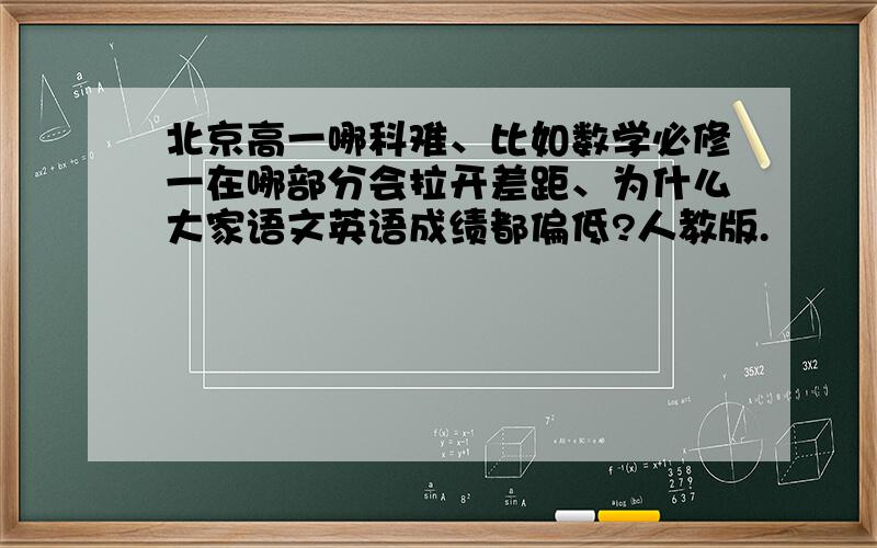 北京高一哪科难、比如数学必修一在哪部分会拉开差距、为什么大家语文英语成绩都偏低?人教版.