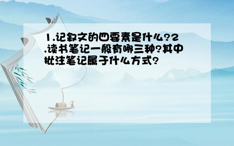 1.记叙文的四要素是什么?2.读书笔记一般有哪三种?其中批注笔记属于什么方式?