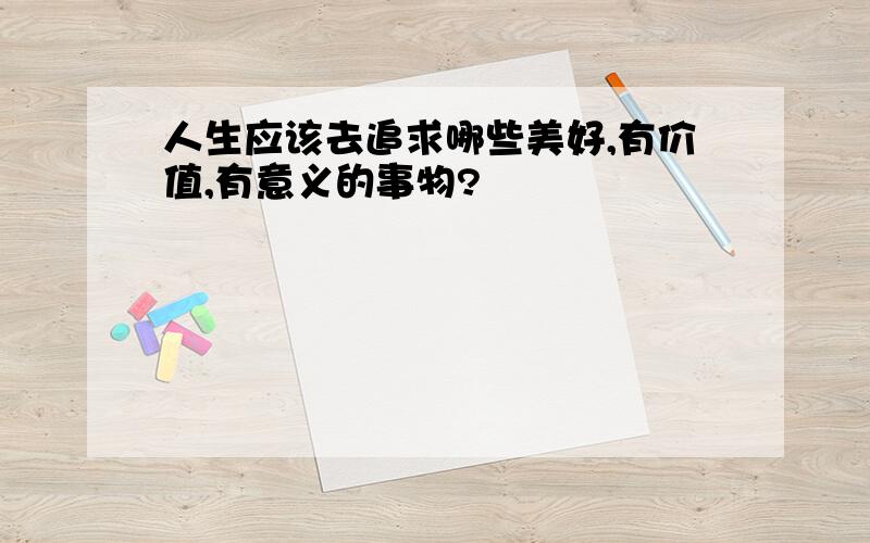 人生应该去追求哪些美好,有价值,有意义的事物?