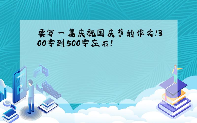 要写一篇庆祝国庆节的作文!300字到500字左右!