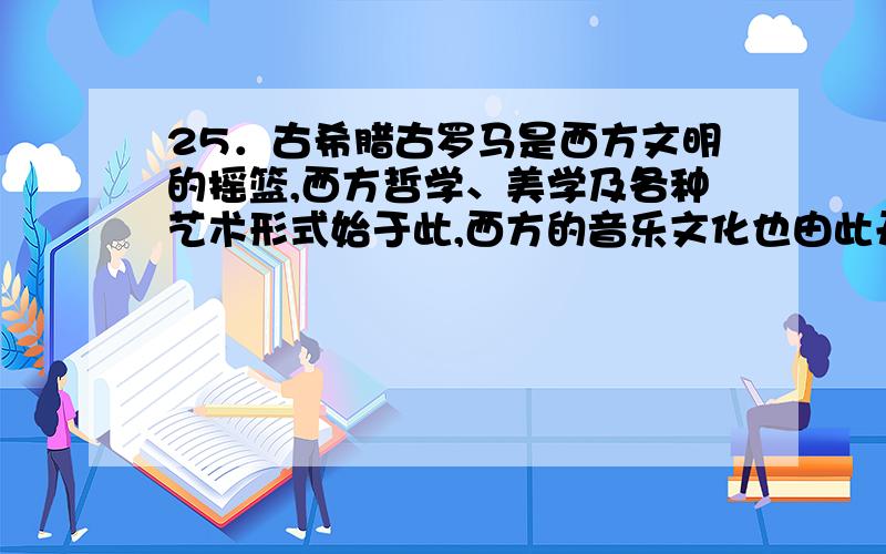 25．古希腊古罗马是西方文明的摇篮,西方哲学、美学及各种艺术形式始于此,西方的音乐文化也由此开始.这个时期出现过最早基于