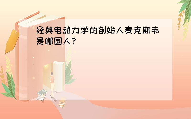 经典电动力学的创始人麦克斯韦是哪国人?