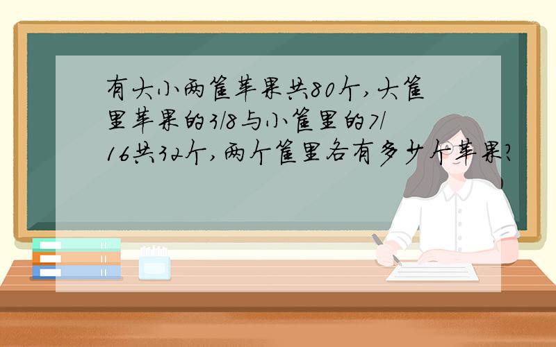 有大小两筐苹果共80个,大筐里苹果的3/8与小筐里的7/16共32个,两个筐里各有多少个苹果?