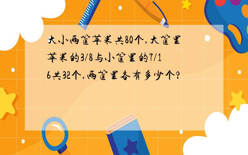 大小两筐苹果共80个,大筐里苹果的3/8与小筐里的7/16共32个,两筐里各有多少个?