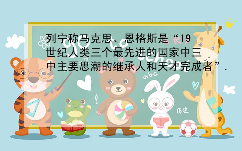 列宁称马克思、恩格斯是“19世纪人类三个最先进的国家中三中主要思潮的继承人和天才完成者”.