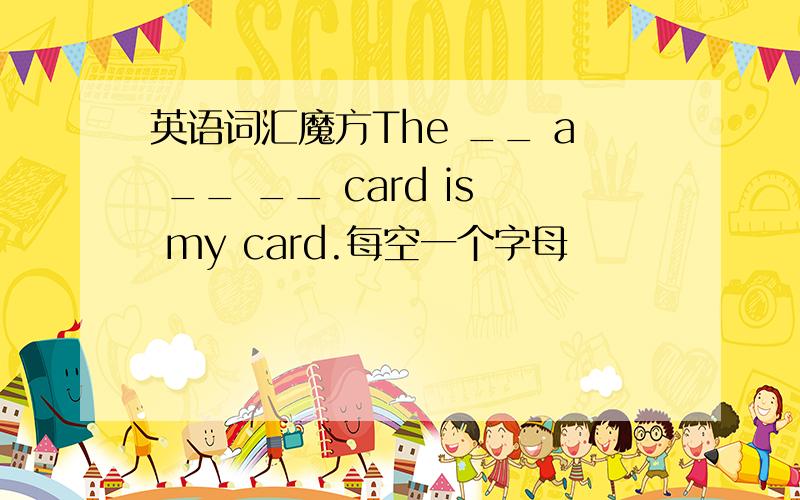 英语词汇魔方The __ a __ __ card is my card.每空一个字母