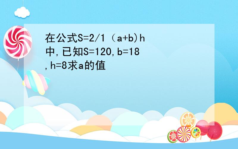 在公式S=2/1（a+b)h中,已知S=120,b=18,h=8求a的值